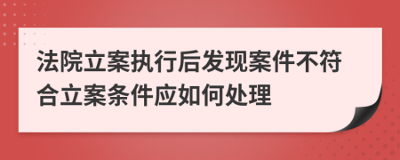 法院立案执行后发现案件不符合立案条件应如何处理