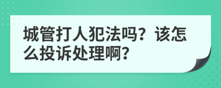 城管打人犯法吗？该怎么投诉处理啊？