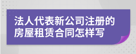 法人代表新公司注册的房屋租赁合同怎样写