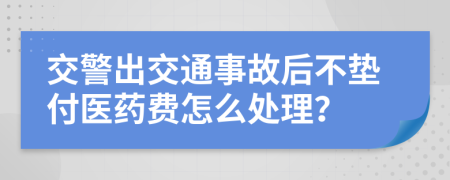 交警出交通事故后不垫付医药费怎么处理？