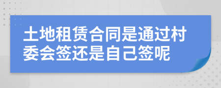 土地租赁合同是通过村委会签还是自己签呢