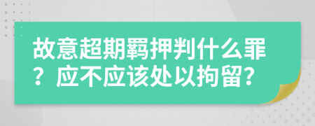 故意超期羁押判什么罪？应不应该处以拘留？