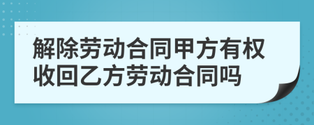 解除劳动合同甲方有权收回乙方劳动合同吗