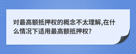 对最高额抵押权的概念不太理解,在什么情况下适用最高额抵押权?