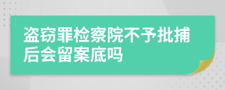 盗窃罪检察院不予批捕后会留案底吗