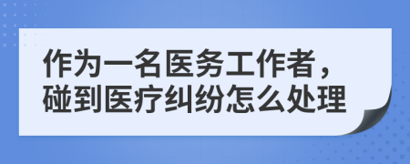 作为一名医务工作者，碰到医疗纠纷怎么处理