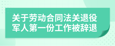 关于劳动合同法关退役军人第一份工作被辞退