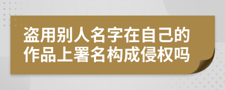盗用别人名字在自己的作品上署名构成侵权吗