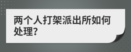 两个人打架派出所如何处理？