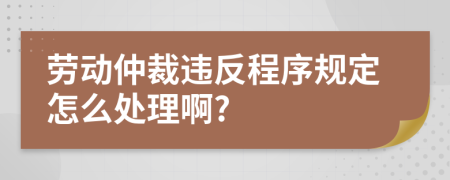 劳动仲裁违反程序规定怎么处理啊?