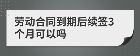 劳动合同到期后续签3个月可以吗