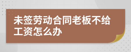 未签劳动合同老板不给工资怎么办