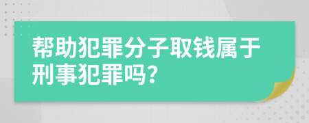 帮助犯罪分子取钱属于刑事犯罪吗？