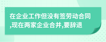 在企业工作但没有签劳动合同,现在两家企业合并,要辞退