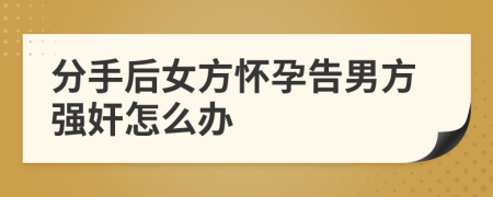 分手后女方怀孕告男方强奸怎么办