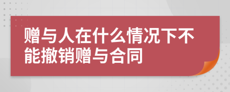 赠与人在什么情况下不能撤销赠与合同