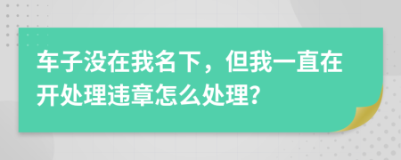 车子没在我名下，但我一直在开处理违章怎么处理？