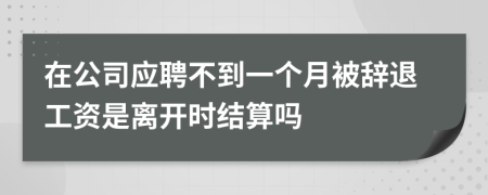 在公司应聘不到一个月被辞退工资是离开时结算吗