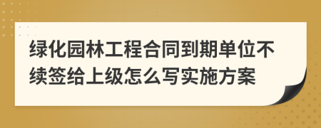 绿化园林工程合同到期单位不续签给上级怎么写实施方案