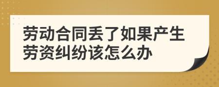 劳动合同丢了如果产生劳资纠纷该怎么办