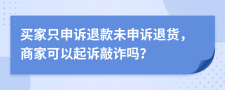 买家只申诉退款未申诉退货，商家可以起诉敲诈吗？