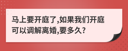 马上要开庭了,如果我们开庭可以调解离婚,要多久?