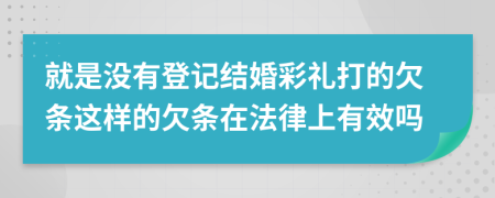 就是没有登记结婚彩礼打的欠条这样的欠条在法律上有效吗