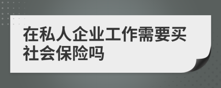 在私人企业工作需要买社会保险吗