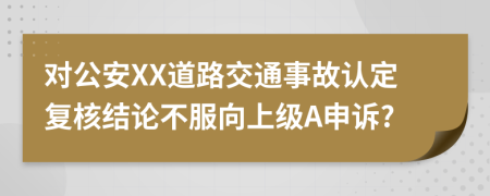 对公安XX道路交通事故认定复核结论不服向上级A申诉?