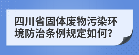 四川省固体废物污染环境防治条例规定如何？