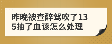 昨晚被查醉驾吹了135抽了血该怎么处理