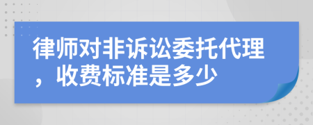 律师对非诉讼委托代理，收费标准是多少