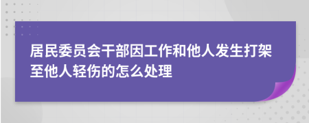 居民委员会干部因工作和他人发生打架至他人轻伤的怎么处理