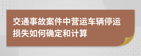 交通事故案件中营运车辆停运损失如何确定和计算