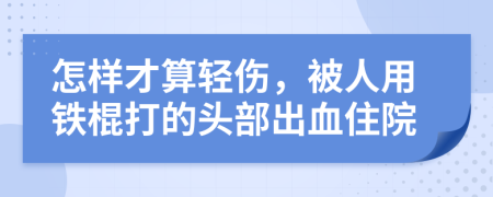 怎样才算轻伤，被人用铁棍打的头部出血住院