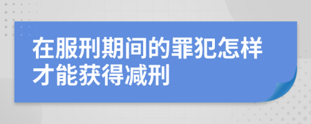 在服刑期间的罪犯怎样才能获得减刑