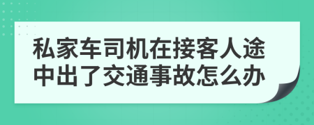 私家车司机在接客人途中出了交通事故怎么办