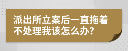 派出所立案后一直拖着不处理我该怎么办？