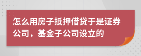 怎么用房子抵押借贷于是证券公司，基金子公司设立的