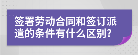 签署劳动合同和签订派遣的条件有什么区别?