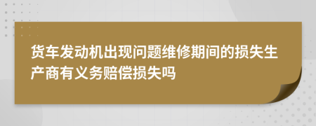 货车发动机出现问题维修期间的损失生产商有义务赔偿损失吗