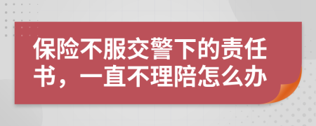 保险不服交警下的责任书，一直不理陪怎么办