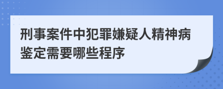 刑事案件中犯罪嫌疑人精神病鉴定需要哪些程序