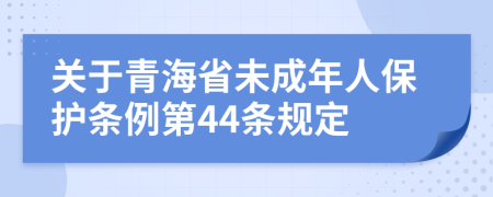 关于青海省未成年人保护条例第44条规定