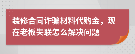 装修合同诈骗材料代购金，现在老板失联怎么解决问题