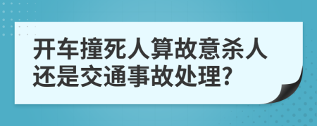 开车撞死人算故意杀人还是交通事故处理?