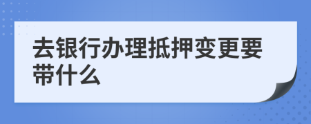 去银行办理抵押变更要带什么