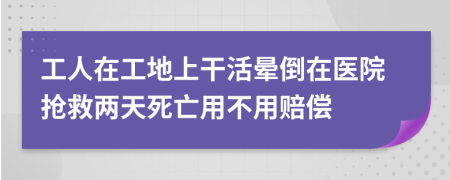 工人在工地上干活晕倒在医院抢救两天死亡用不用赔偿