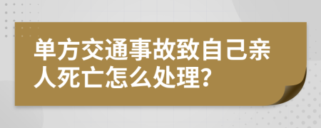 单方交通事故致自己亲人死亡怎么处理？