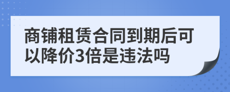 商铺租赁合同到期后可以降价3倍是违法吗